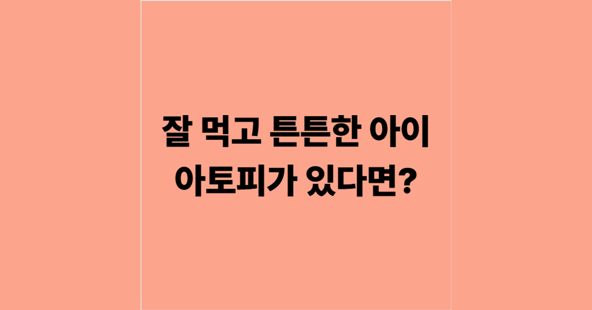 잘 먹고 튼튼한 아이 아토피가 있다면?