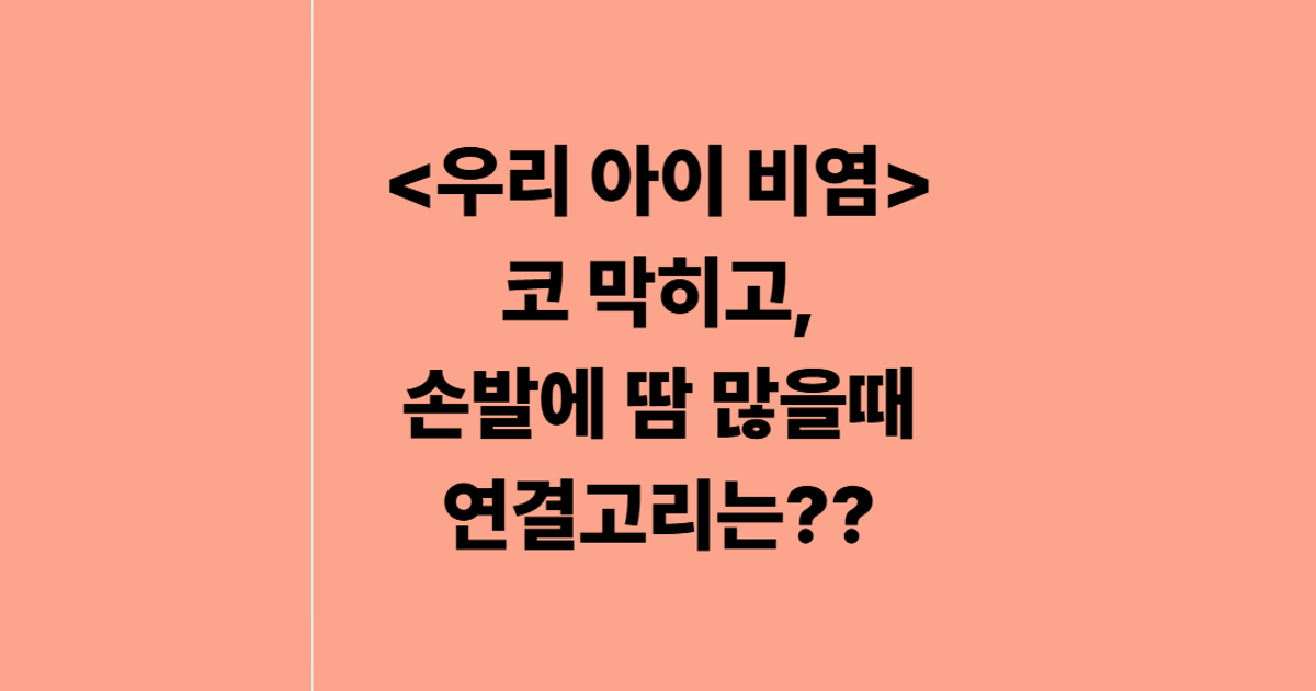 <우리 아이 비염> 코 막히고, 손발에 땀 많을때 연결고리는??