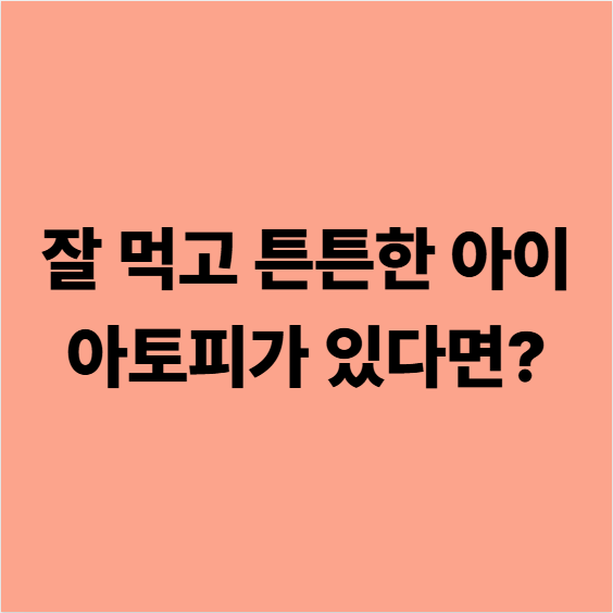 잘 먹고 튼튼한 아이 아토피가 있다면?