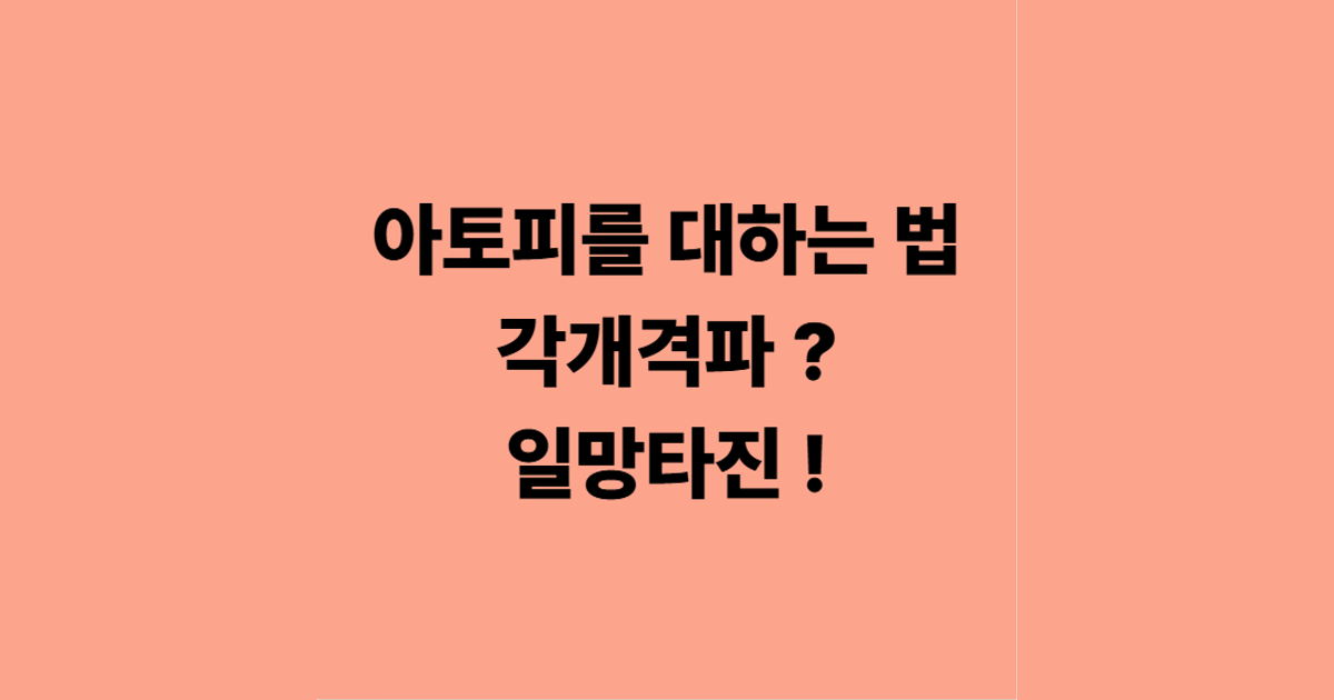 아토피를 대하는 법 각개격파 ? 일망타진 !