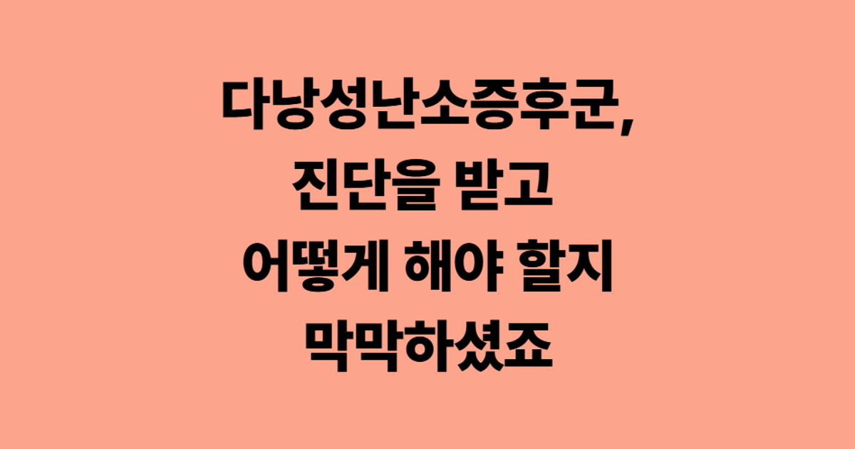 다낭성난소증후군, 진단을 받고 어떻게 해야 할지 막막하셨죠