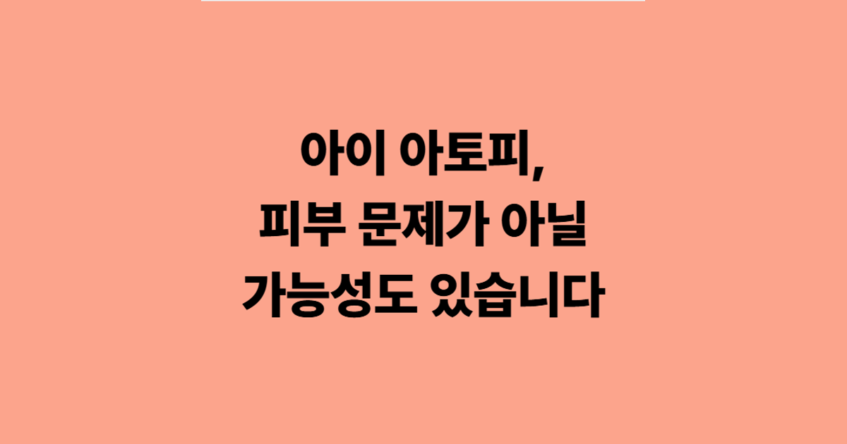 아이 아토피, 피부 문제가 아닐 가능성도 있습니다