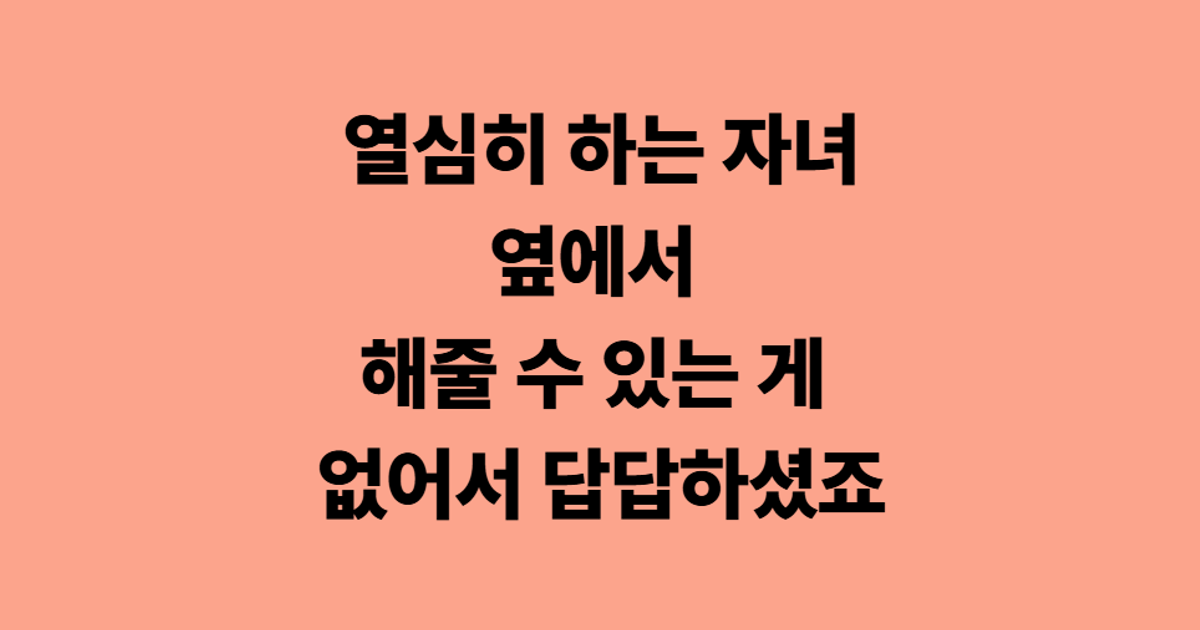 열심히 하는 자녀 옆에서 해줄 수 있는 게 없어서 답답하셨죠